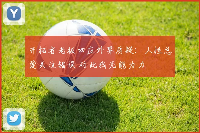 开拓者老板回应外界质疑：人性总爱关注错误 对此我无能为力