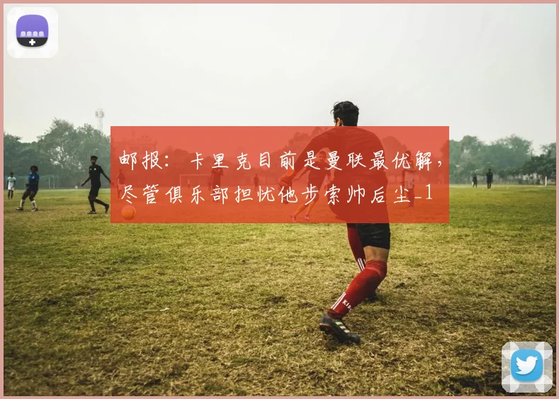 邮报：卡里克目前是曼联最优解，尽管俱乐部担忧他步索帅后尘_1